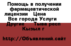 Помощь в получении фармацевтической лицензии › Цена ­ 1 000 - Все города Услуги » Другие   . Тыва респ.,Кызыл г.